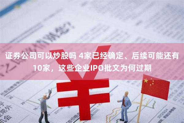 证券公司可以炒股吗 4家已经确定、后续可能还有10家，这些企业IPO批文为何过期