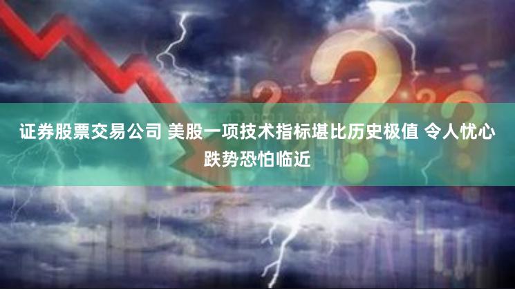 证券股票交易公司 美股一项技术指标堪比历史极值 令人忧心跌势恐怕临近