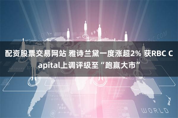 配资股票交易网站 雅诗兰黛一度涨超2% 获RBC Capital上调评级至“跑赢大市”