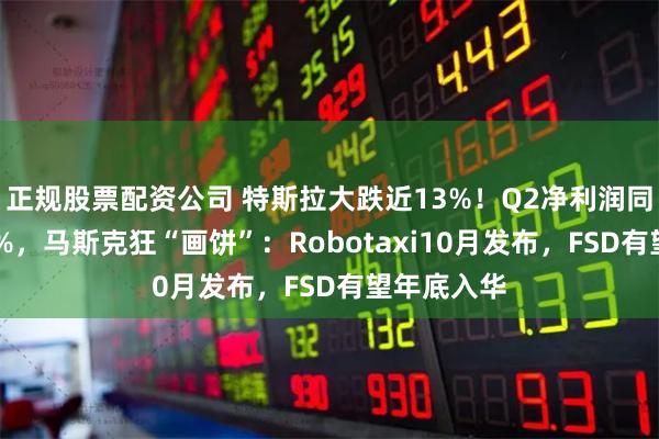 正规股票配资公司 特斯拉大跌近13%！Q2净利润同比下降45%，马斯克狂“画饼”：Robotaxi10月发布，FSD有望年底入华