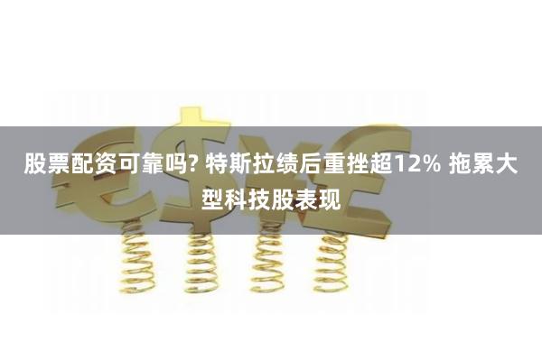 股票配资可靠吗? 特斯拉绩后重挫超12% 拖累大型科技股表现