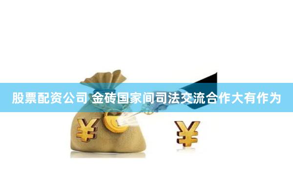 股票配资公司 金砖国家间司法交流合作大有作为