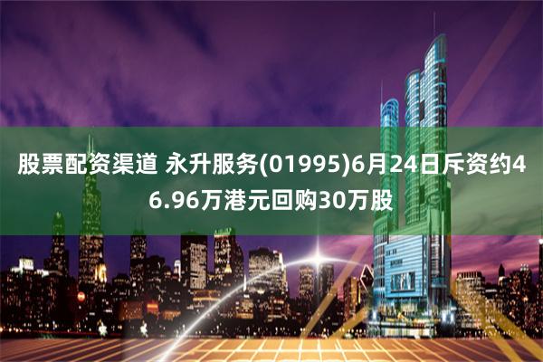 股票配资渠道 永升服务(01995)6月24日斥资约46.96万港元回购30万股