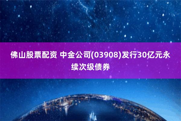 佛山股票配资 中金公司(03908)发行30亿元永续次级债券