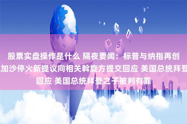 股票实盘操作是什么 隔夜要闻：标普与纳指再创新高 哈马斯就加沙停火新提议向相关斡旋方提交回应 美国总统拜登之子被判有罪