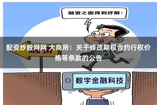 配资炒股网网 大商所：关于修改期权合约行权价格等条款的公告