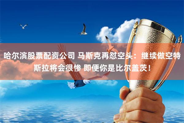 哈尔滨股票配资公司 马斯克再怼空头：继续做空特斯拉将会很惨 即便你是比尔盖茨！