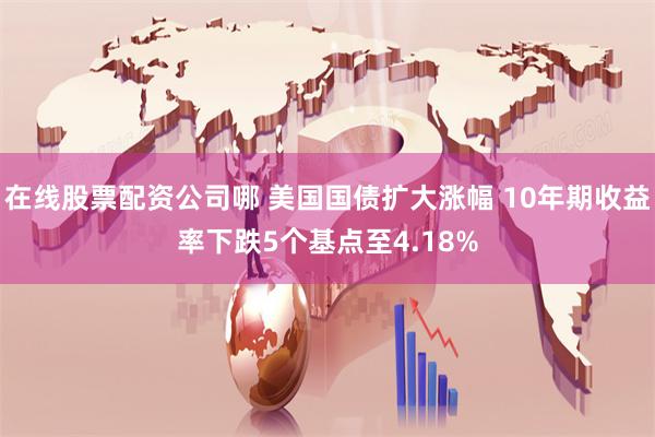 在线股票配资公司哪 美国国债扩大涨幅 10年期收益率下跌5个基点至4.18%