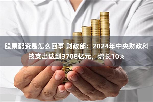 股票配资是怎么回事 财政部：2024年中央财政科技支出达到3708亿元，增长10%