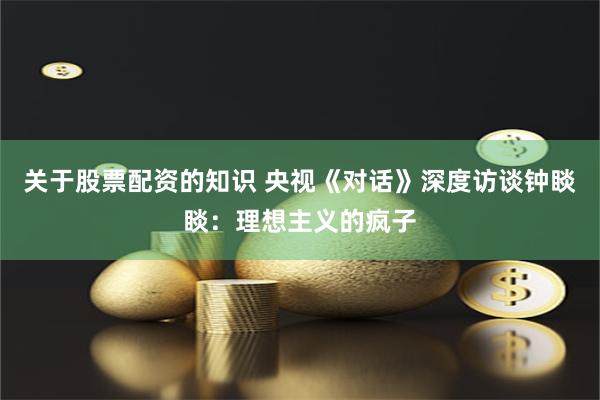 关于股票配资的知识 央视《对话》深度访谈钟睒睒：理想主义的疯子