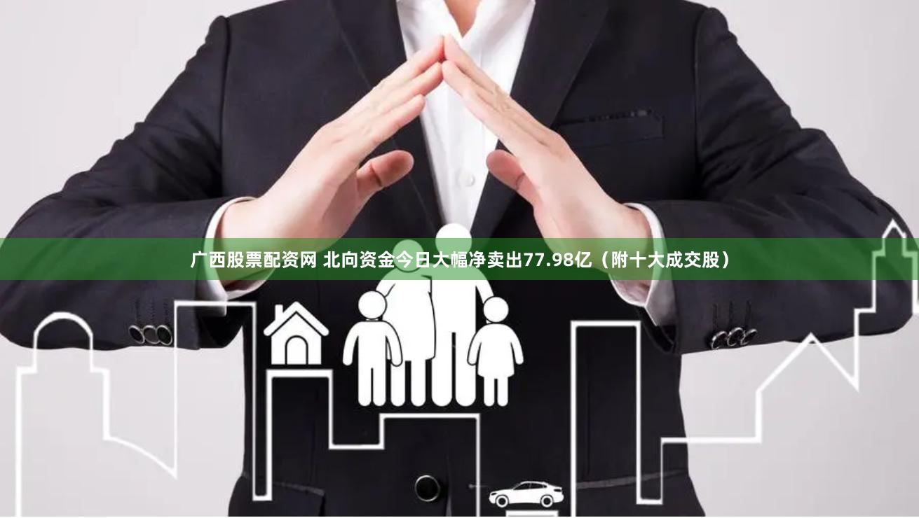 广西股票配资网 北向资金今日大幅净卖出77.98亿（附十大成交股）