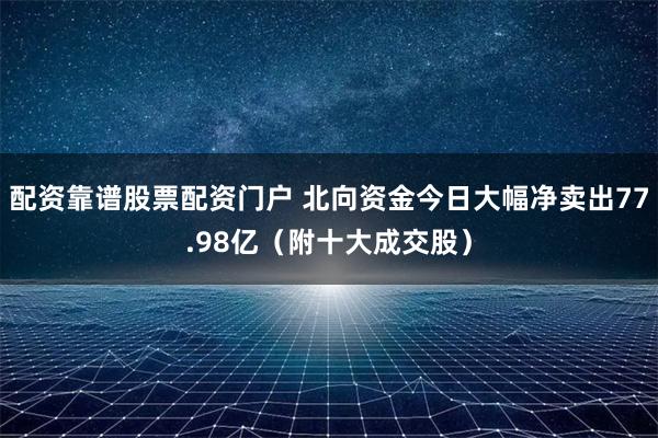 配资靠谱股票配资门户 北向资金今日大幅净卖出77.98亿（附十大成交股）