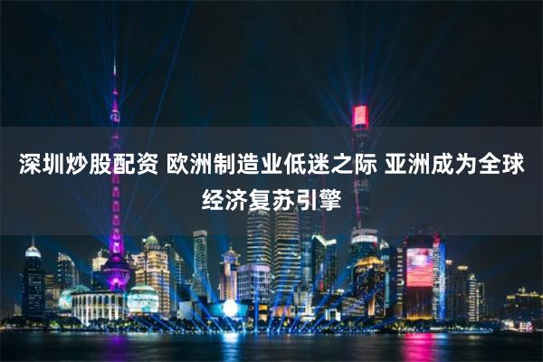 深圳炒股配资 欧洲制造业低迷之际 亚洲成为全球经济复苏引擎