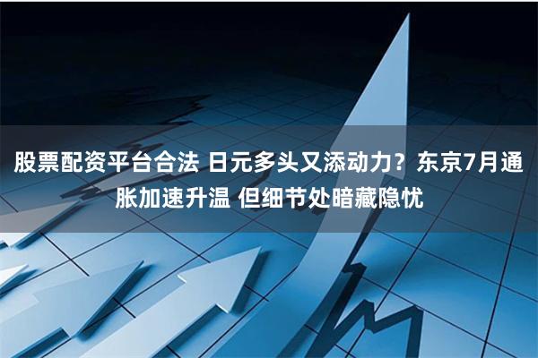 股票配资平台合法 日元多头又添动力？东京7月通胀加速升温 但细节处暗藏隐忧