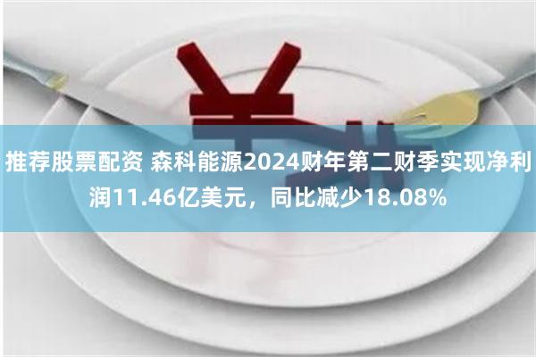 推荐股票配资 森科能源2024财年第二财季实现净利润11.46亿美元，同比减少18.08%