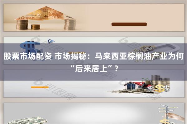 股票市场配资 市场揭秘：马来西亚棕榈油产业为何“后来居上”？