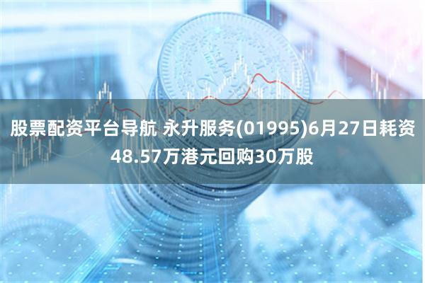 股票配资平台导航 永升服务(01995)6月27日耗资48.57万港元回购30万股