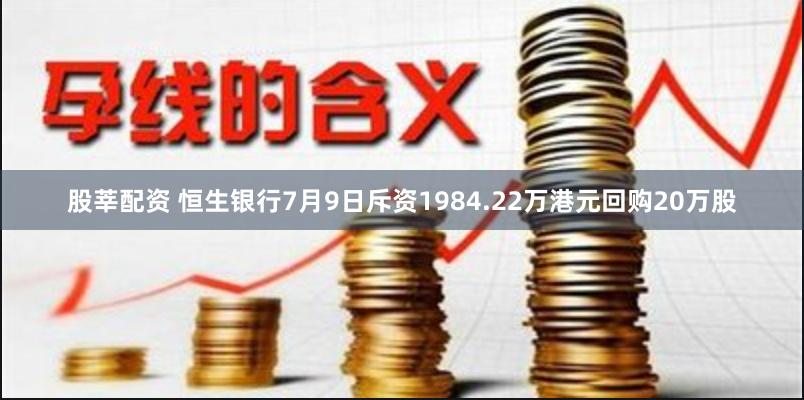 股莘配资 恒生银行7月9日斥资1984.22万港元回购20万股