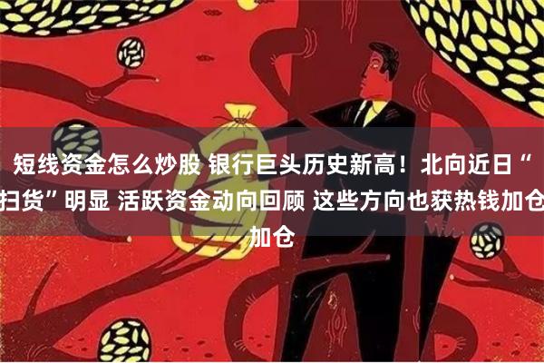 短线资金怎么炒股 银行巨头历史新高！北向近日“扫货”明显 活跃资金动向回顾 这些方向也获热钱加仓