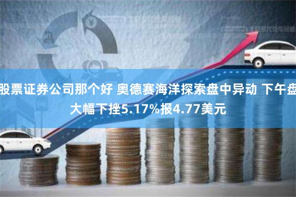 股票证券公司那个好 奥德赛海洋探索盘中异动 下午盘大幅下挫5.17%报4.77美元