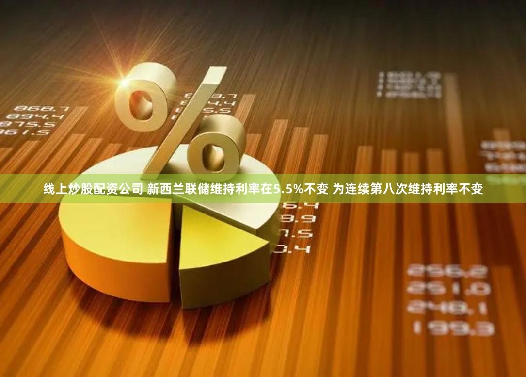 线上炒股配资公司 新西兰联储维持利率在5.5%不变 为连续第八次维持利率不变