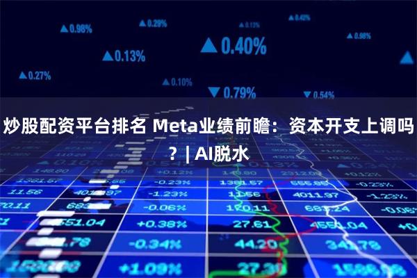 炒股配资平台排名 Meta业绩前瞻：资本开支上调吗？| AI脱水