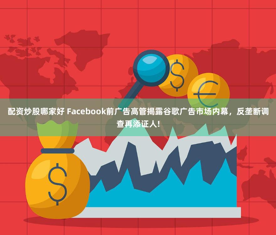 配资炒股哪家好 Facebook前广告高管揭露谷歌广告市场内幕，反垄断调查再添证人!