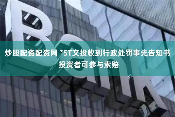 炒股配资配资网 *ST文投收到行政处罚事先告知书 投资者可参与索赔