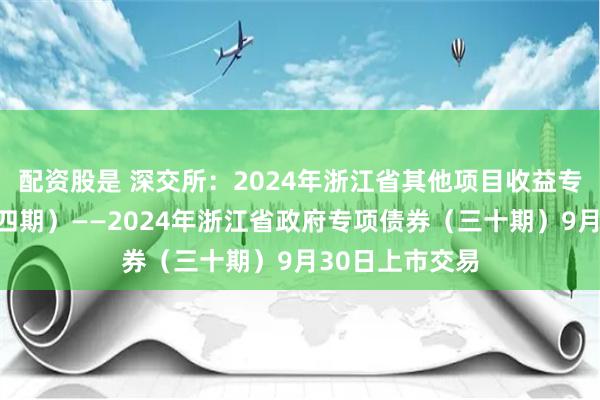 配资股是 深交所：2024年浙江省其他项目收益专项债券（二十四期）——2024年浙江省政府专项债券（三十期）9月30日上市交易