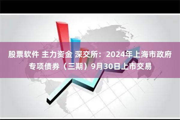 股票软件 主力资金 深交所：2024年上海市政府专项债券（三期）9月30日上市交易