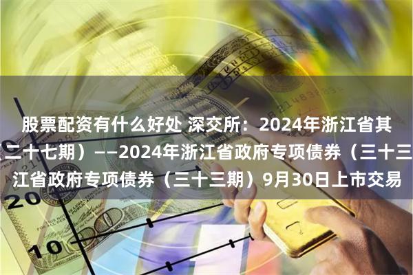 股票配资有什么好处 深交所：2024年浙江省其他项目收益专项债券（二十七期）——2024年浙江省政府专项债券（三十三期）9月30日上市交易