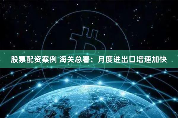 股票配资案例 海关总署：月度进出口增速加快