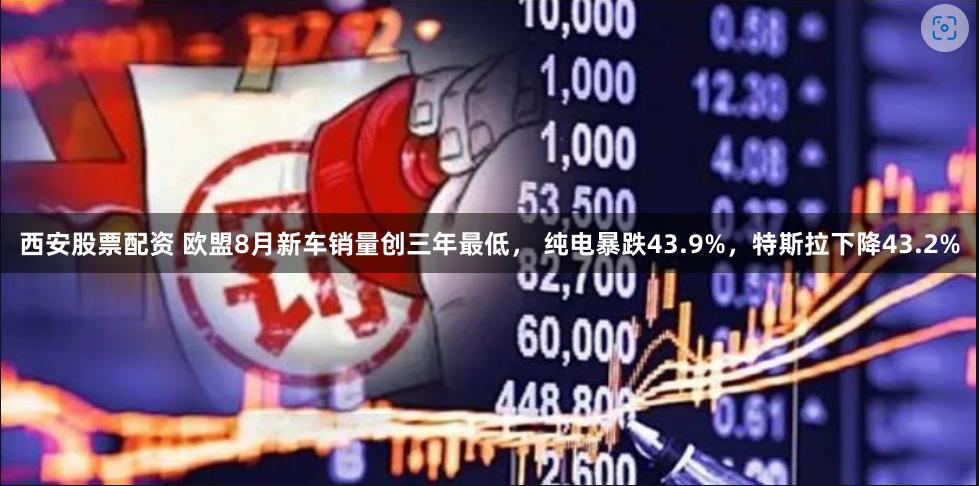 西安股票配资 欧盟8月新车销量创三年最低， 纯电暴跌43.9%，特斯拉下降43.2%