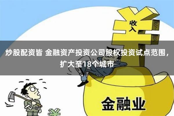 炒股配资皆 金融资产投资公司股权投资试点范围，扩大至18个城市