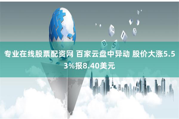 专业在线股票配资网 百家云盘中异动 股价大涨5.53%报8.40美元