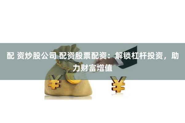 配 资炒股公司 配资股票配资：解锁杠杆投资，助力财富增值