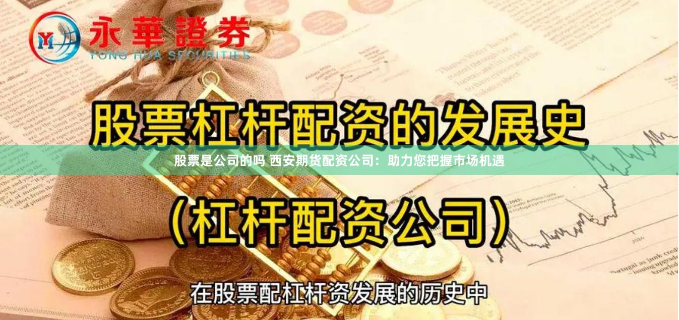 股票是公司的吗 西安期货配资公司：助力您把握市场机遇