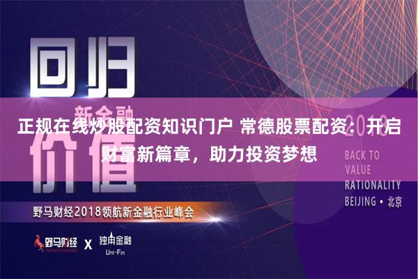正规在线炒股配资知识门户 常德股票配资：开启财富新篇章，助力投资梦想