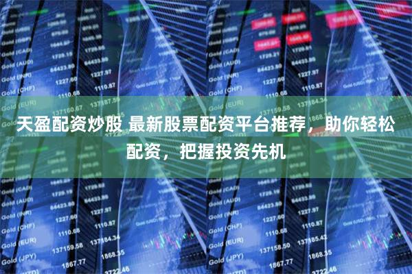 天盈配资炒股 最新股票配资平台推荐，助你轻松配资，把握投资先机