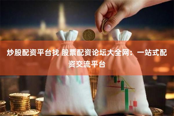 炒股配资平台找 股票配资论坛大全网：一站式配资交流平台