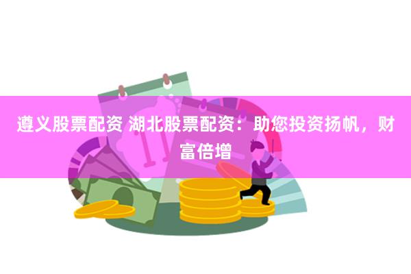 遵义股票配资 湖北股票配资：助您投资扬帆，财富倍增