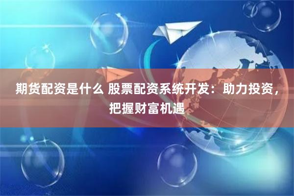 期货配资是什么 股票配资系统开发：助力投资，把握财富机遇