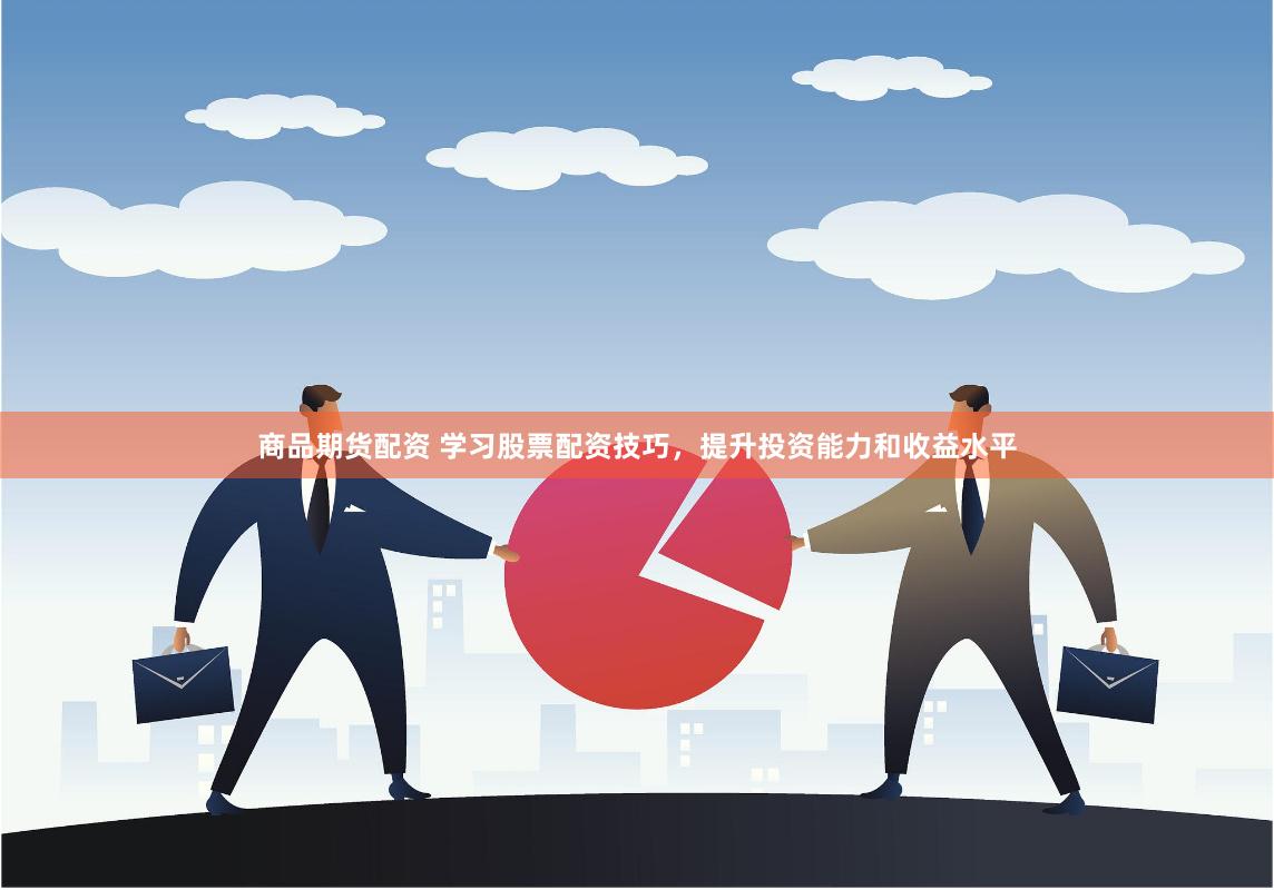 商品期货配资 学习股票配资技巧，提升投资能力和收益水平