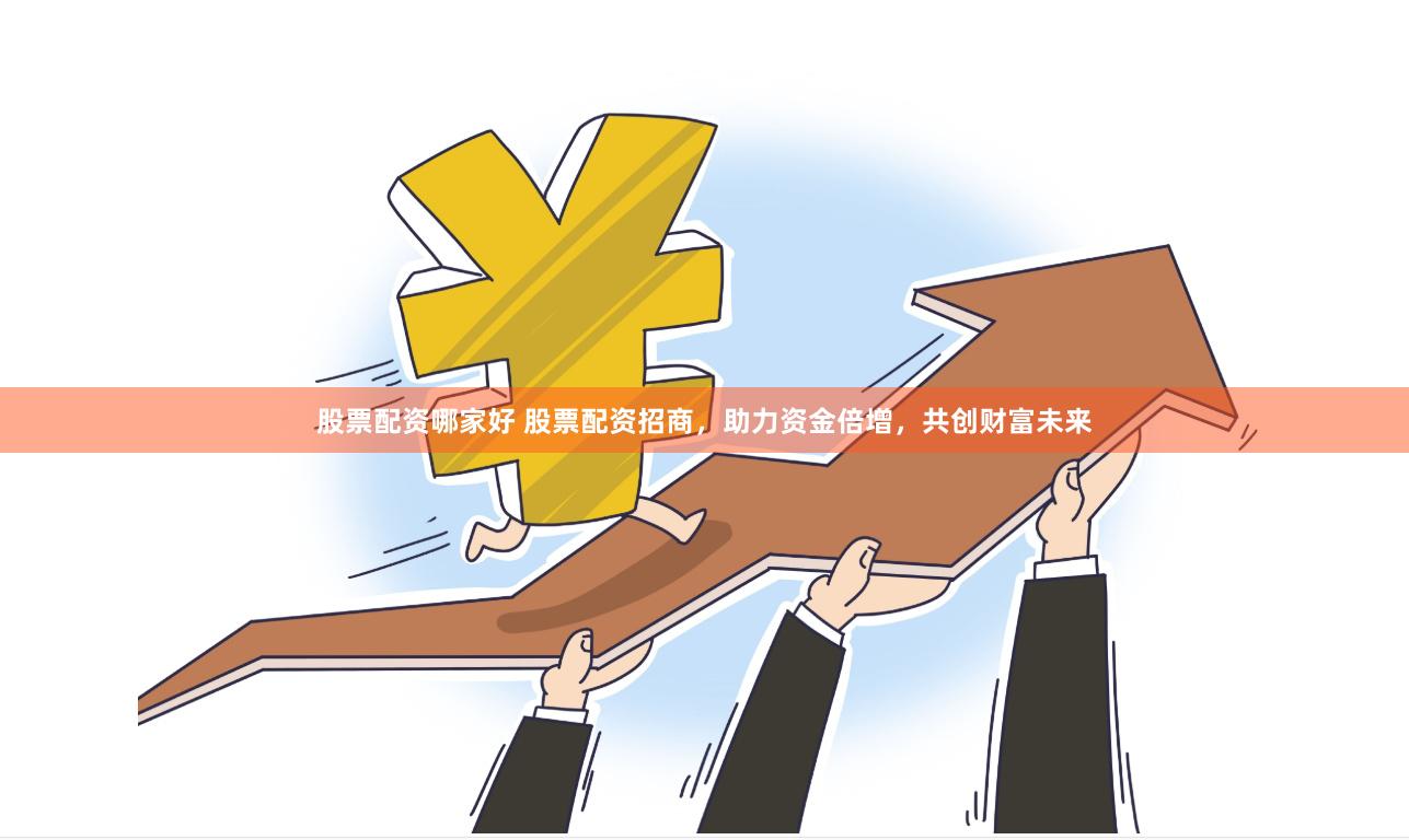 股票配资哪家好 股票配资招商，助力资金倍增，共创财富未来
