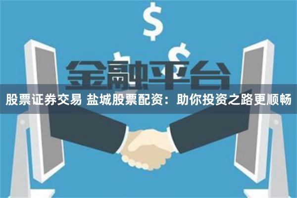 股票证券交易 盐城股票配资：助你投资之路更顺畅