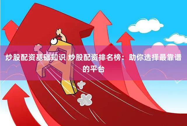 炒股配资基础知识 炒股配资排名榜：助你选择最靠谱的平台