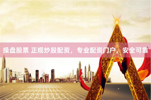 操盘股票 正规炒股配资，专业配资门户，安全可靠