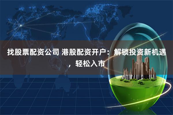 找股票配资公司 港股配资开户：解锁投资新机遇，轻松入市
