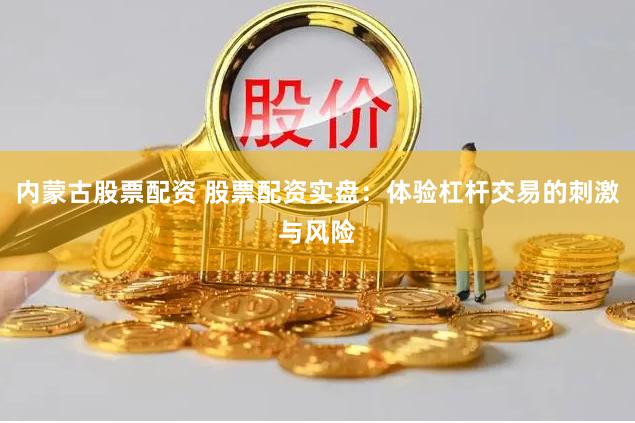内蒙古股票配资 股票配资实盘：体验杠杆交易的刺激与风险