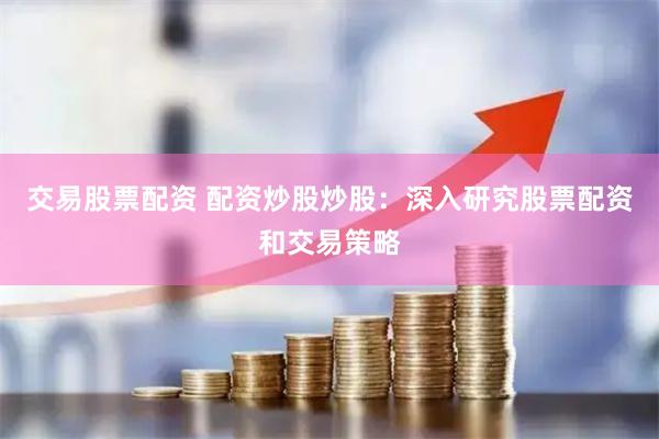 交易股票配资 配资炒股炒股：深入研究股票配资和交易策略